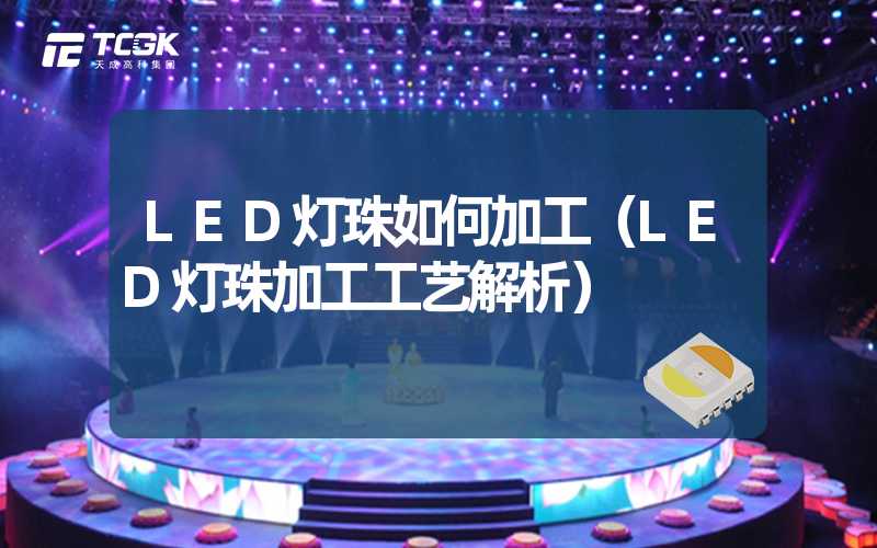 LED灯珠如何加工（LED灯珠加工工艺解析）