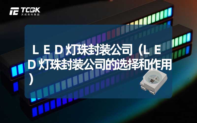 LED灯珠封装公司（LED灯珠封装公司的选择和作用）