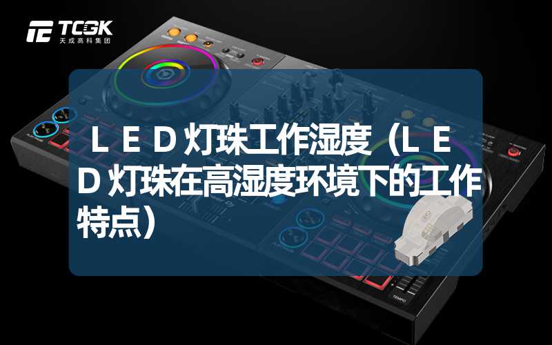 LED灯珠工作湿度（LED灯珠在高湿度环境下的工作特点）