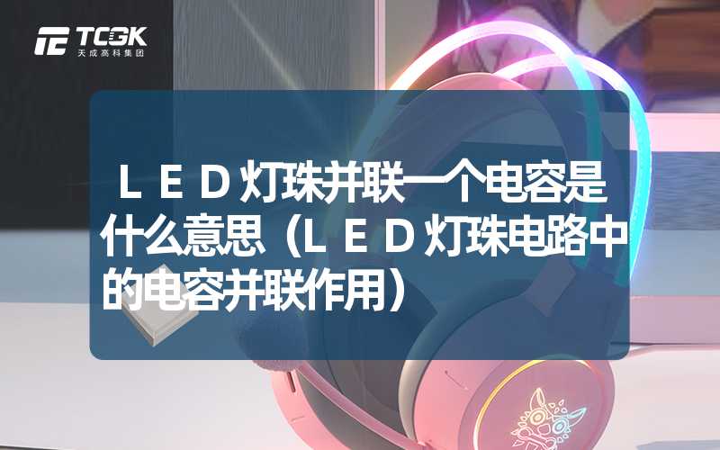 LED灯珠并联一个电容是什么意思（LED灯珠电路中的电容并联作用）