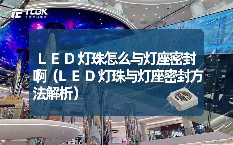 LED灯珠怎么与灯座密封啊（LED灯珠与灯座密封方法解析）