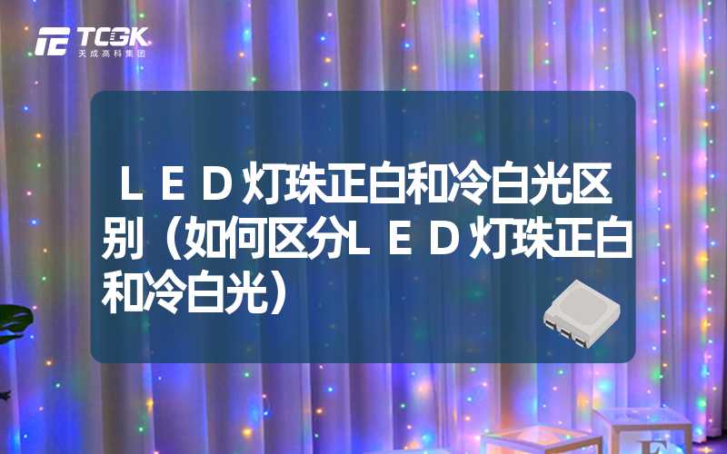 LED灯珠正白和冷白光区别（如何区分LED灯珠正白和冷白光）