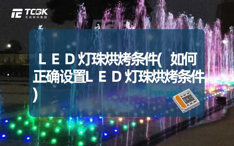 LED灯珠烘烤条件(如何正确设置LED灯珠烘烤条件)