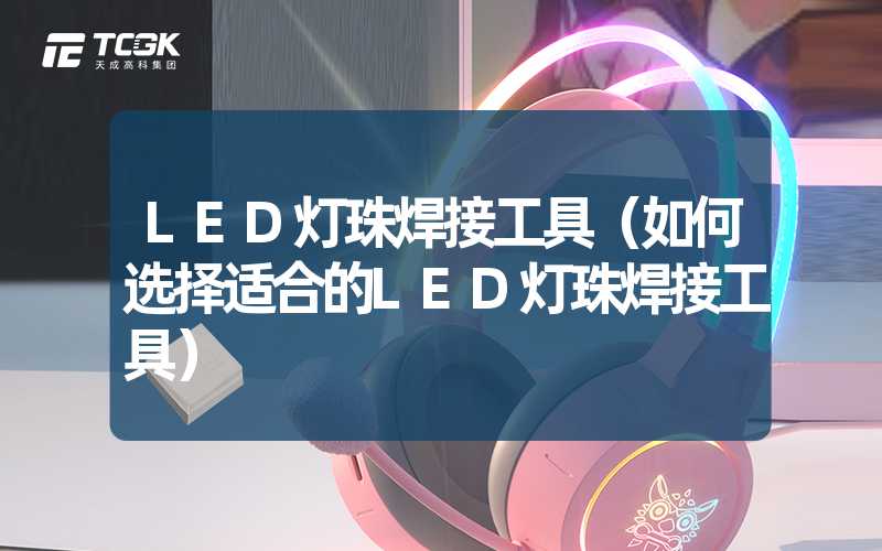 LED灯珠焊接工具（如何选择适合的LED灯珠焊接工具）