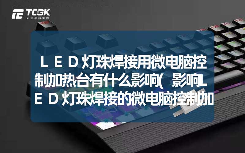 LED灯珠焊接用微电脑控制加热台有什么影响(影响LED灯珠焊接的微电脑控制加热台)