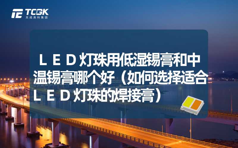 LED灯珠用低湿锡膏和中温锡膏哪个好（如何选择适合LED灯珠的焊接膏）