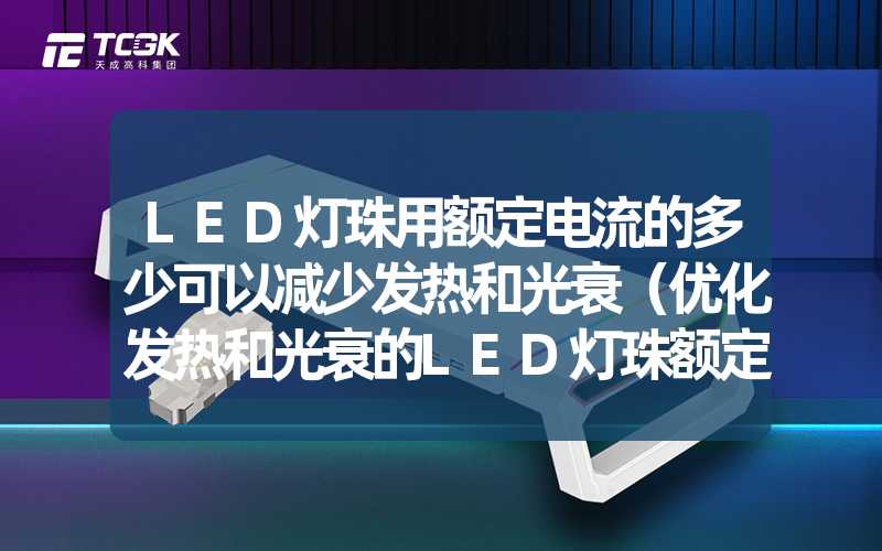 LED灯珠用额定电流的多少可以减少发热和光衰（优化发热和光衰的LED灯珠额定电流选择）