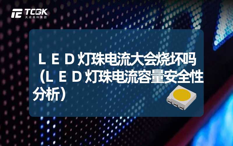 LED灯珠电流大会烧坏吗（LED灯珠电流容量安全性分析）