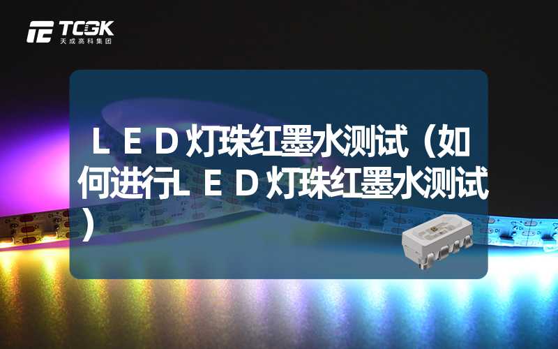 LED灯珠红墨水测试（如何进行LED灯珠红墨水测试）