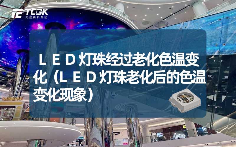 LED灯珠经过老化色温变化（LED灯珠老化后的色温变化现象）