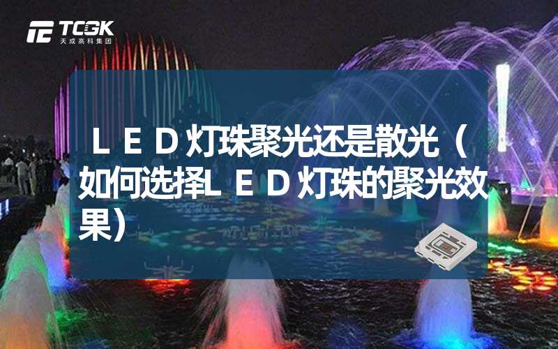 LED灯珠聚光还是散光（如何选择LED灯珠的聚光效果）