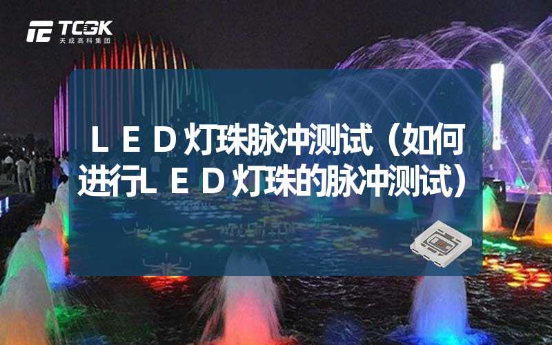 LED灯珠脉冲测试（如何进行LED灯珠的脉冲测试）