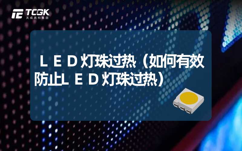 LED灯珠过热（如何有效防止LED灯珠过热）