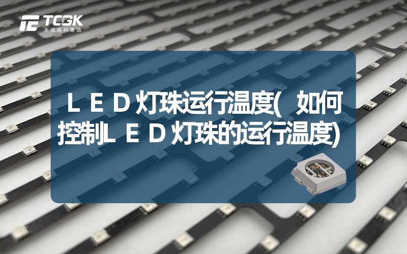 LED灯珠运行温度(如何控制LED灯珠的运行温度)