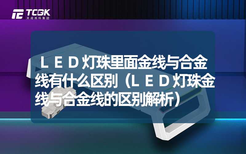 LED灯珠里面金线与合金线有什么区别（LED灯珠金线与合金线的区别解析）