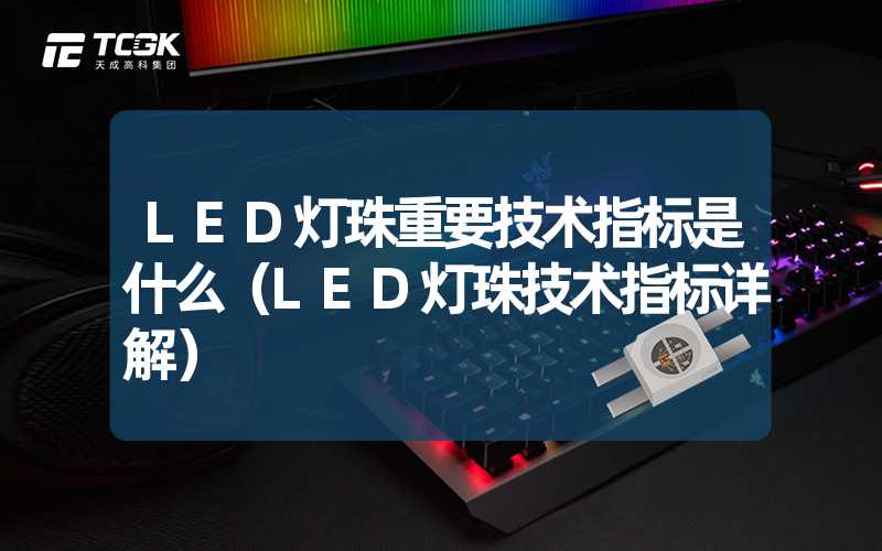 LED灯珠重要技术指标是什么（LED灯珠技术指标详解）