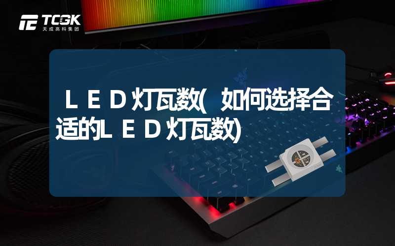 LED灯瓦数(如何选择合适的LED灯瓦数)