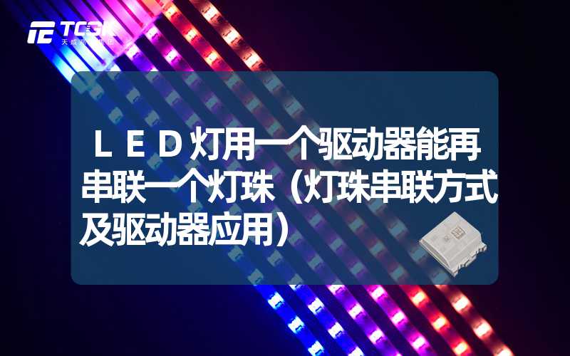 LED灯用一个驱动器能再串联一个灯珠（灯珠串联方式及驱动器应用）