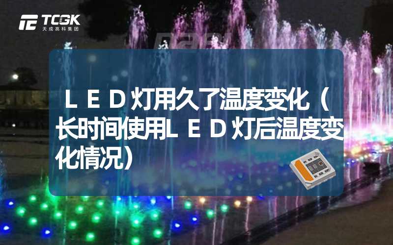 LED灯用久了温度变化（长时间使用LED灯后温度变化情况）