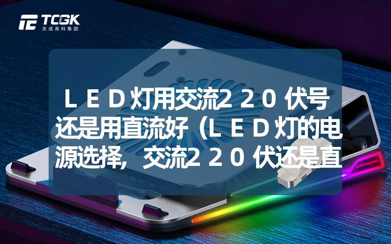 LED灯用交流220伏号还是用直流好（LED灯的电源选择,交流220伏还是直流更好）