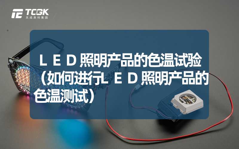 LED照明产品的色温试验（如何进行LED照明产品的色温测试）