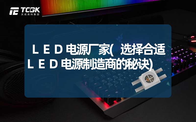 LED电源厂家(选择合适LED电源制造商的秘诀)