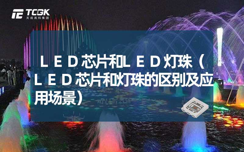 LED芯片和LED灯珠（LED芯片和灯珠的区别及应用场景）