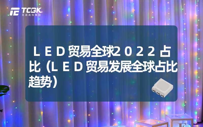 LED贸易全球2022占比（LED贸易发展全球占比趋势）