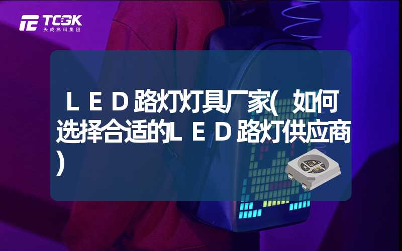 LED路灯灯具厂家(如何选择合适的LED路灯供应商)