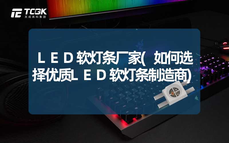 LED软灯条厂家(如何选择优质LED软灯条制造商)