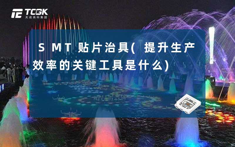 SMT贴片治具(提升生产效率的关键工具是什么)