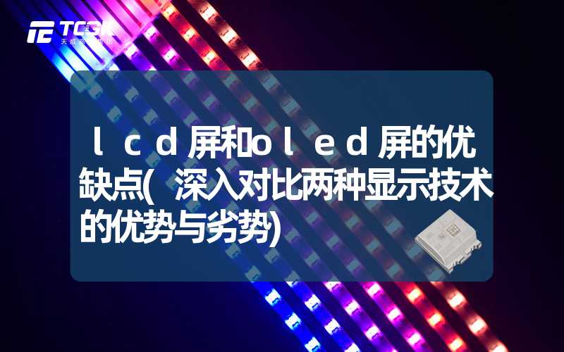 lcd屏和oled屏的优缺点(深入对比两种显示技术的优势与劣势)