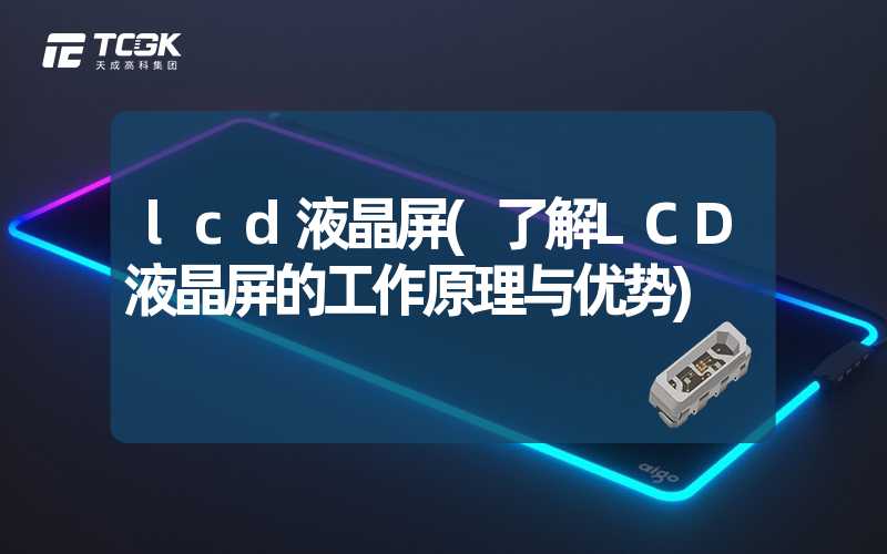 lcd液晶屏(了解LCD液晶屏的工作原理与优势)