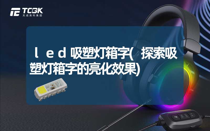 led吸塑灯箱字(探索吸塑灯箱字的亮化效果)