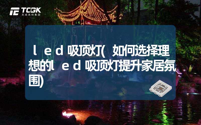 led吸顶灯(如何选择理想的led吸顶灯提升家居氛围)