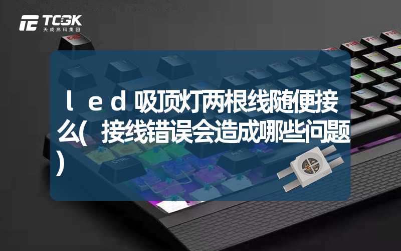 led吸顶灯两根线随便接么(接线错误会造成哪些问题)