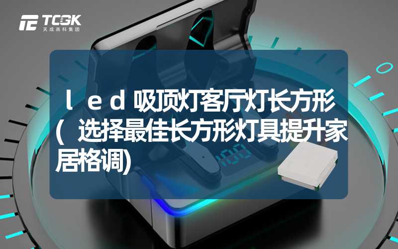 led吸顶灯客厅灯长方形(选择最佳长方形灯具提升家居格调)