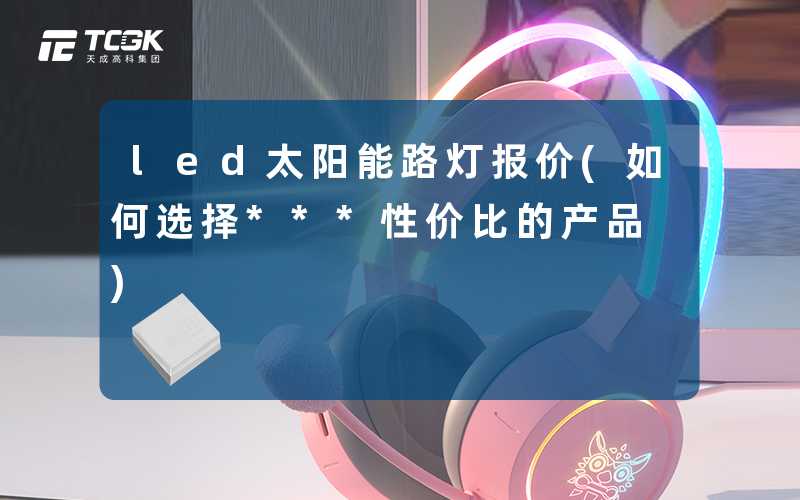 led太阳能路灯报价(如何选择***性价比的产品)