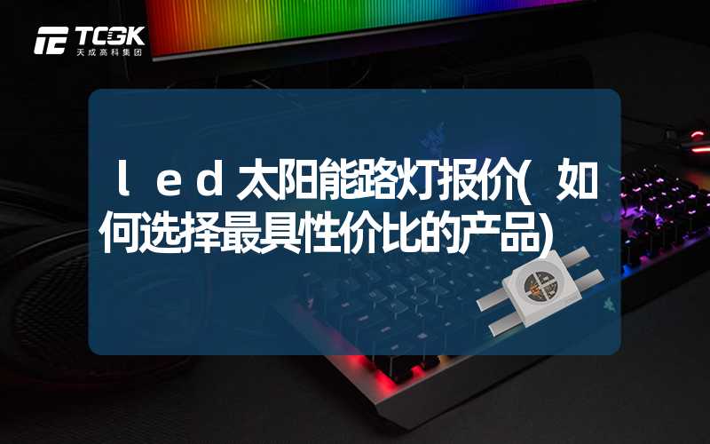 led太阳能路灯报价(如何选择最具性价比的产品)