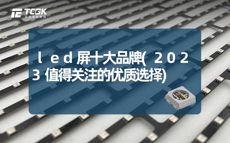 led屏十大品牌(2023值得关注的优质选择)