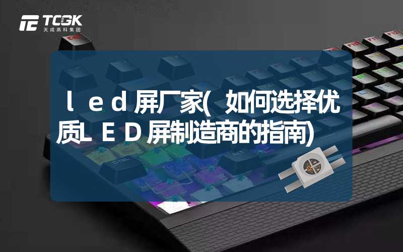 led屏厂家(如何选择优质LED屏制造商的指南)