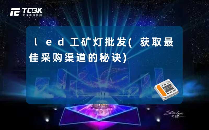 led工矿灯批发(获取最佳采购渠道的秘诀)