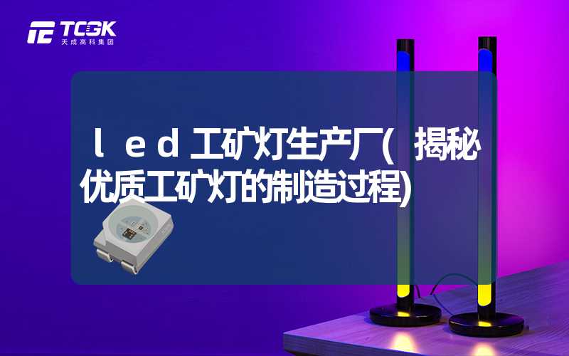 led工矿灯生产厂(揭秘优质工矿灯的制造过程)