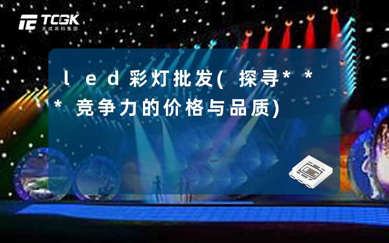led彩灯批发(探寻***竞争力的价格与品质)