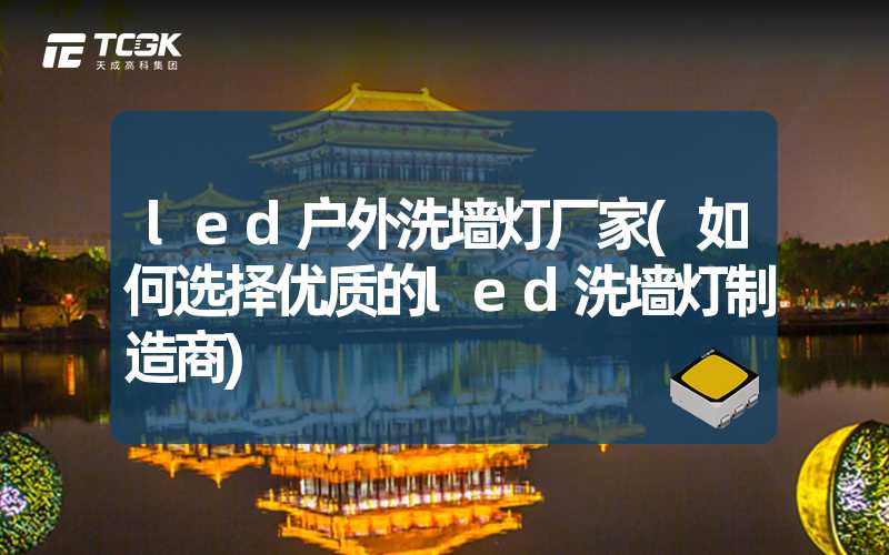 led户外洗墙灯厂家(如何选择优质的led洗墙灯制造商)