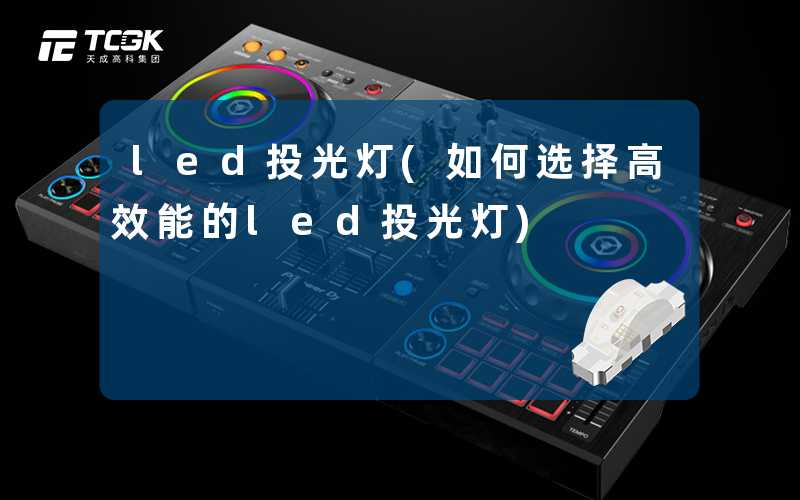 led投光灯(如何选择高效能的led投光灯)