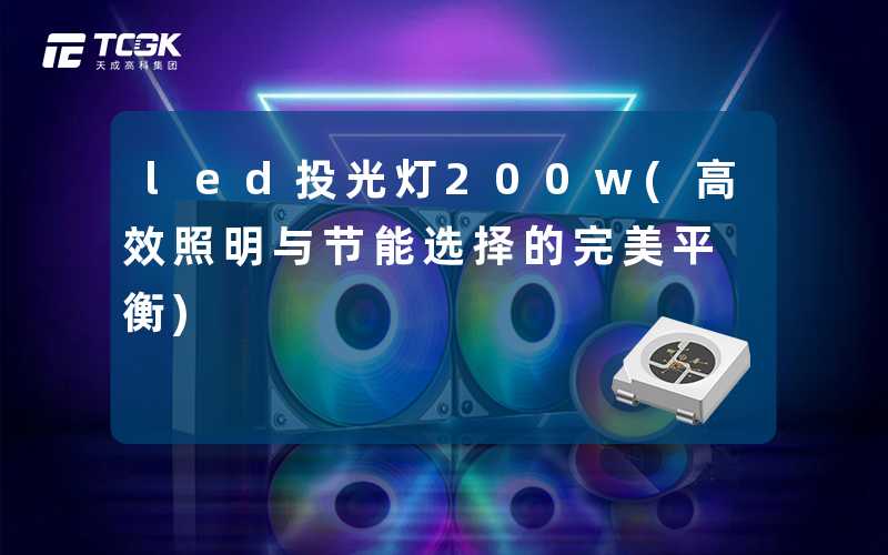 led投光灯200w(高效照明与节能选择的完美平衡)