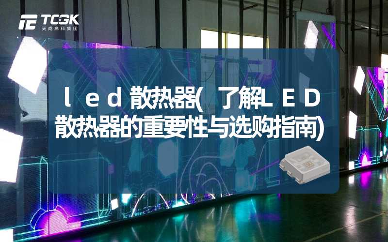 led散热器(了解LED散热器的重要性与选购指南)