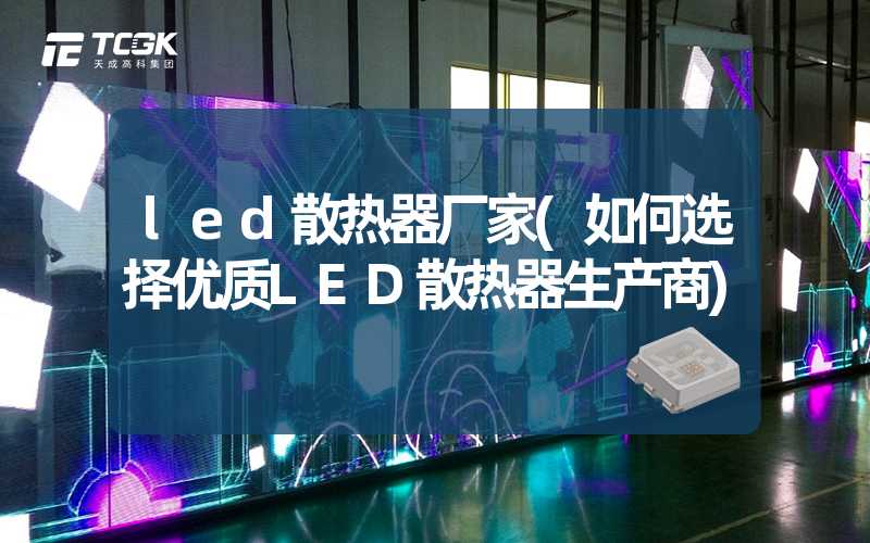 led散热器厂家(如何选择优质LED散热器生产商)