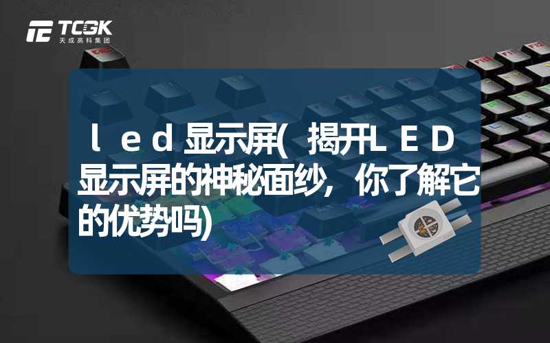 led显示屏(揭开LED显示屏的神秘面纱,你了解它的优势吗)